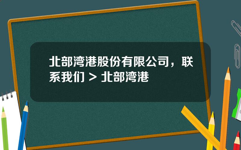 北部湾港股份有限公司，联系我们 > 北部湾港